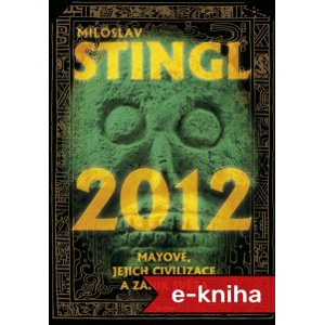 2012: Mayové, jejich civilizace a zánik světa - Miloslav Stingl [E-kniha]