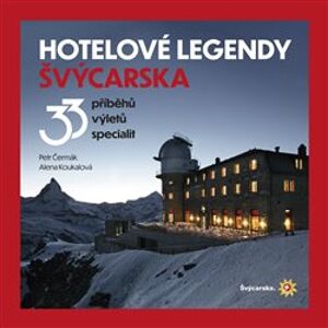 Hotelové legendy Švýcarska. 33 příběhů, výletů, specialit - Alena Koukalová, Petr Čermák