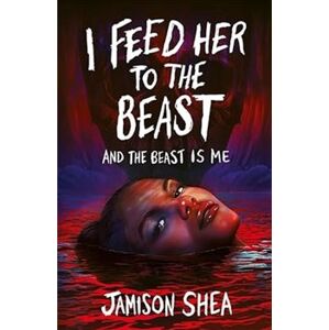 I Feed Her to the Beast and the Beast Is Me - Jamison Shea