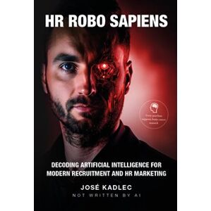 HR ROBO SAPIENS: Decoding Artificial Intelligence for Modern Recruitment and HR Marketing - José Kadlec