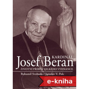 Kardinál Josef Beran: Životní příběh velkého vyhnance - Bohumil Svoboda, Jaroslav V. Polc [E-kniha]