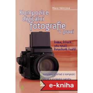Kompozice digitální fotografie v praxi: kniha, která vás naučí kreativně tvořit - Marie Němcová [E-kniha]
