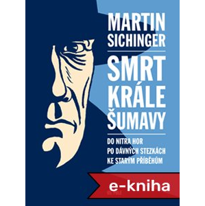Smrt Krále Šumavy: Do nitra hor, po dávných stezkách, ke starým příběhům - Martin Sichinger [E-kniha]